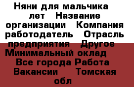 Няни для мальчика 3 лет › Название организации ­ Компания-работодатель › Отрасль предприятия ­ Другое › Минимальный оклад ­ 1 - Все города Работа » Вакансии   . Томская обл.